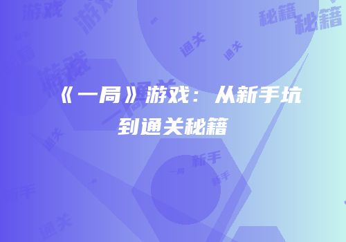 《一局》游戏：从新手坑到通关秘籍