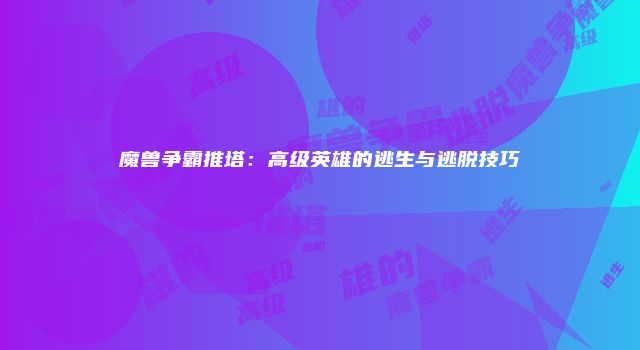 魔兽争霸推塔：高级英雄的逃生与逃脱技巧
