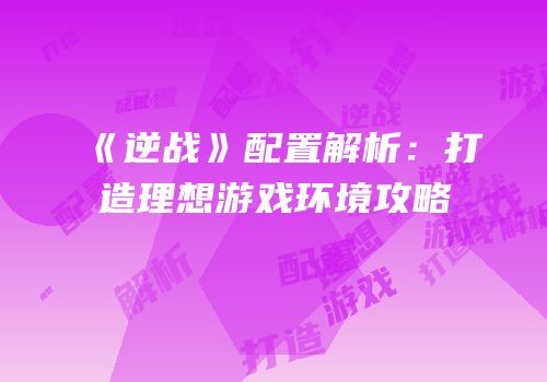 《逆战》配置解析：打造理想游戏环境攻略