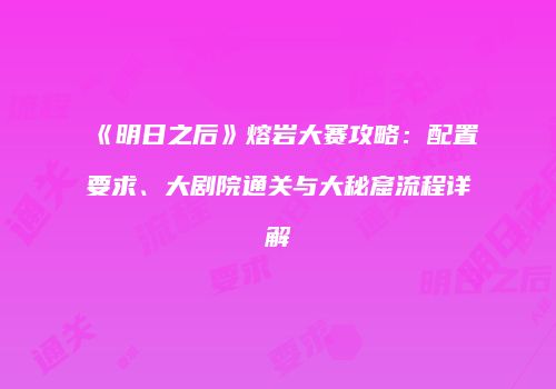 《明日之后》熔岩大赛攻略：配置要求、大剧院通关与大秘窟流程详解