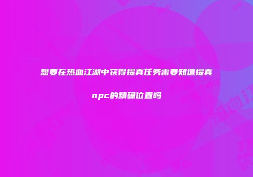 想要在热血江湖中获得提真任务需要知道提真npc的精确位置吗