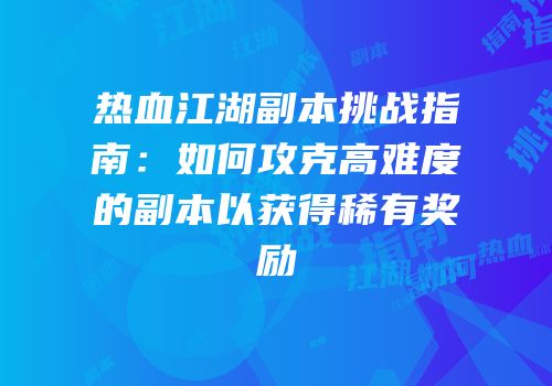 热血江湖副本挑战指南：如何攻克高难度的副本以获得稀有奖励