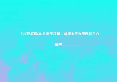 《火影忍者OL》新手攻略：快速上手与提升战斗力指南