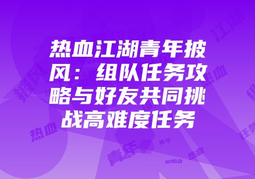 热血江湖青年披风：组队任务攻略与好友共同挑战高难度任务