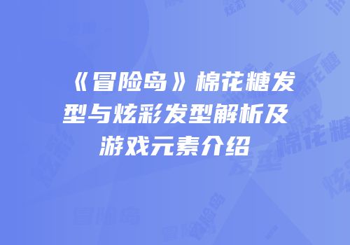 《冒险岛》棉花糖发型与炫彩发型解析及游戏元素介绍