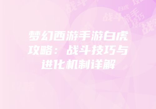 梦幻西游手游白虎攻略：战斗技巧与进化机制详解