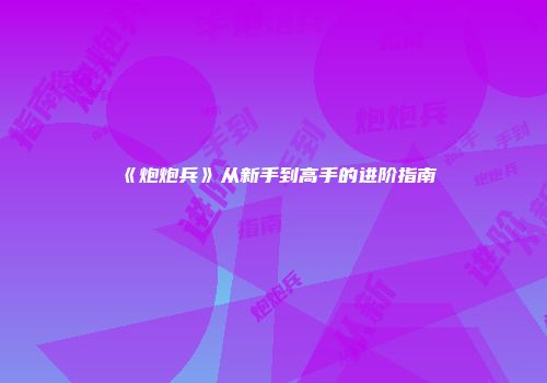 《炮炮兵》从新手到高手的进阶指南