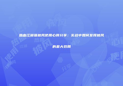 热血江湖强披风使用心得分享：实战中如何发挥披风的最大效用