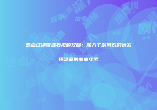 热血江湖奇遇石视频攻略：深入了解游戏剧情发现隐藏的故事线索