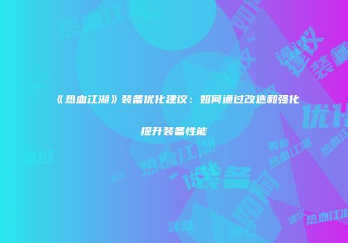 《热血江湖》装备优化建议：如何通过改造和强化提升装备性能