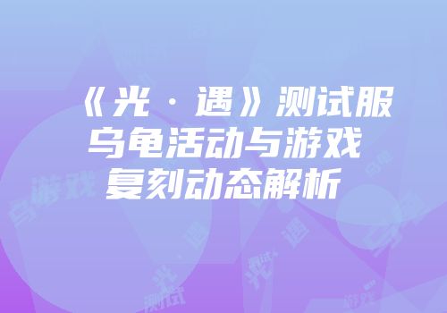 《光·遇》测试服乌龟活动与游戏复刻动态解析