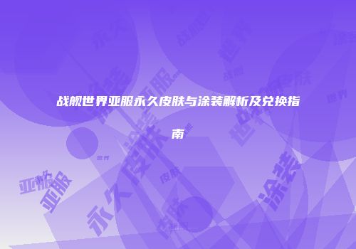 战舰世界亚服永久皮肤与涂装解析及兑换指南