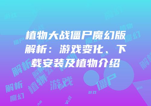 植物大战僵尸魔幻版解析：游戏变化、下载安装及植物介绍
