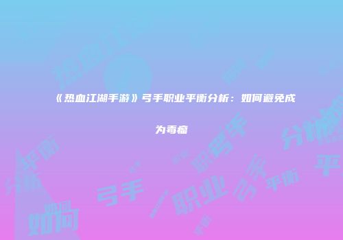 《热血江湖手游》弓手职业平衡分析：如何避免成为毒瘤