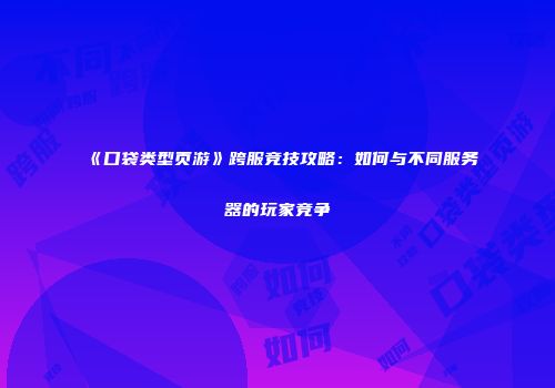 《口袋类型页游》跨服竞技攻略：如何与不同服务器的玩家竞争
