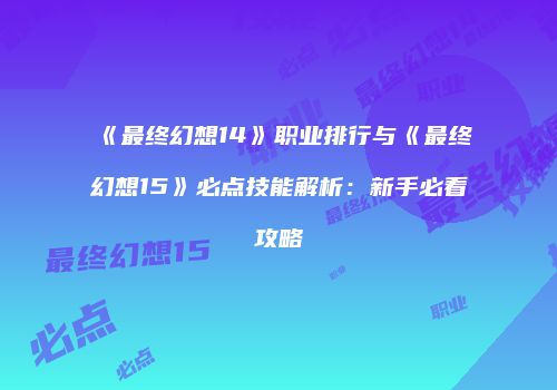 《最终幻想14》职业排行与《最终幻想15》必点技能解析：新手必看攻略