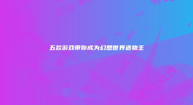 五款游戏带你成为幻想世界造物主