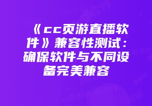 《cc页游直播软件》兼容性测试：确保软件与不同设备完美兼容