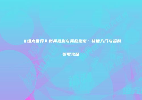 《坦克世界》新兵福利与奖励指南：快速入门与福利领取攻略