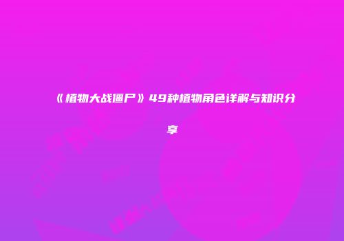 《植物大战僵尸》49种植物角色详解与知识分享