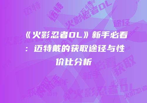 《火影忍者OL》新手必看：迈特戴的获取途径与性价比分析