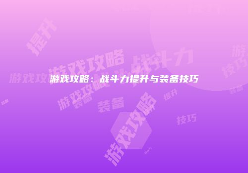 游戏攻略：战斗力提升与装备技巧