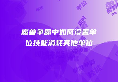 魔兽争霸中如何设置单位技能消耗其他单位