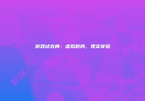 游戏试衣间：虚拟时尚，现实穿搭