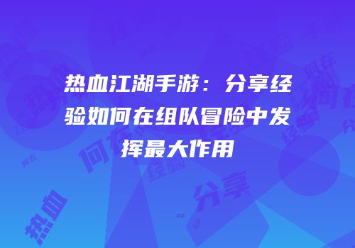 热血江湖手游：分享经验如何在组队冒险中发挥最大作用