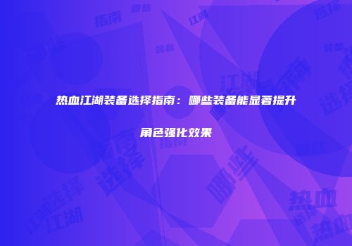 热血江湖装备选择指南：哪些装备能显著提升角色强化效果