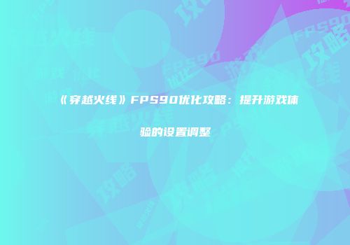 《穿越火线》FPS90优化攻略：提升游戏体验的设置调整