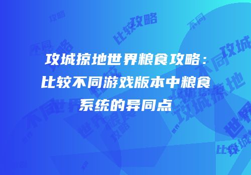 攻城掠地世界粮食攻略：比较不同游戏版本中粮食系统的异同点