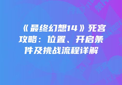 《最终幻想14》死宫攻略：位置、开启条件及挑战流程详解