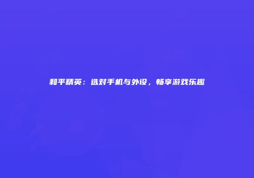 和平精英：选对手机与外设，畅享游戏乐趣