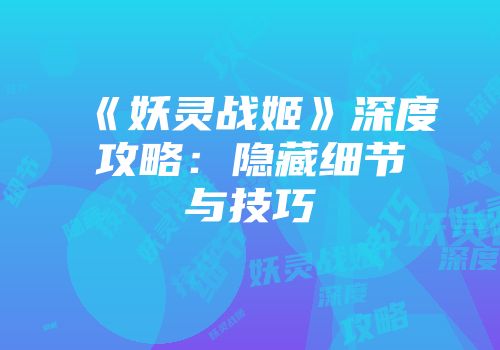 《妖灵战姬》深度攻略：隐藏细节与技巧