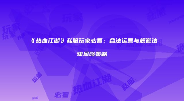 《热血江湖》私服玩家必看：合法运营与规避法律风险策略