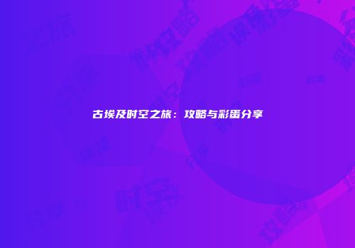 古埃及时空之旅：攻略与彩蛋分享