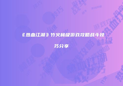 《热血江湖》竹火林级游戏攻略战斗技巧分享