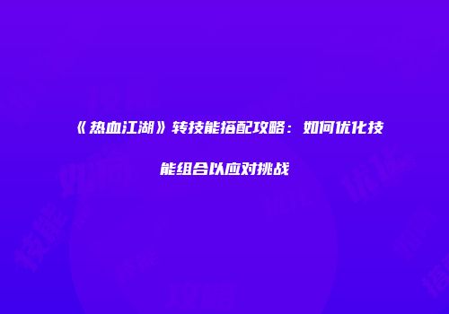 《热血江湖》转技能搭配攻略：如何优化技能组合以应对挑战