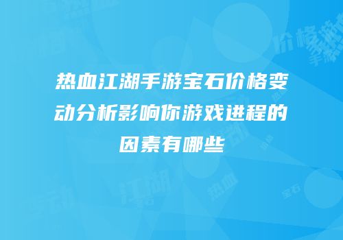 热血江湖手游宝石价格变动分析影响你游戏进程的因素有哪些