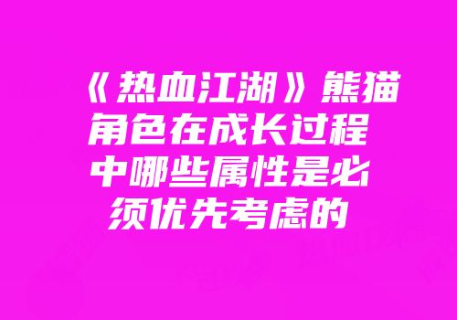 《热血江湖》熊猫角色在成长过程中哪些属性是必须优先考虑的