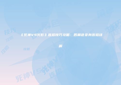 《死神VS火影》连招技巧攻略：各角色变身连招详解