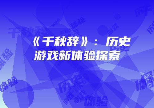 《千秋辞》：历史游戏新体验探索