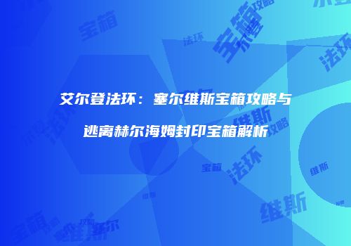 艾尔登法环：塞尔维斯宝箱攻略与逃离赫尔海姆封印宝箱解析
