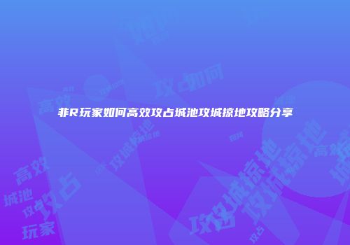 非R玩家如何高效攻占城池攻城掠地攻略分享