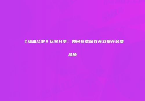 《热血江湖》玩家分享：如何在虎峡谷有效提升装备品质