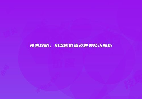 光遇攻略：水母图位置及通关技巧解析