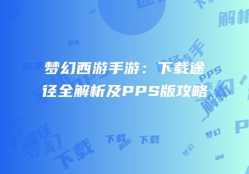 梦幻西游手游：下载途径全解析及PPS版攻略