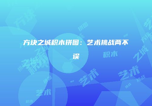 方块之城积木拼图：艺术挑战两不误