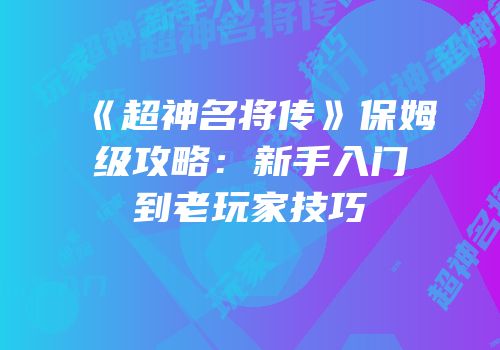 《超神名将传》保姆级攻略：新手入门到老玩家技巧